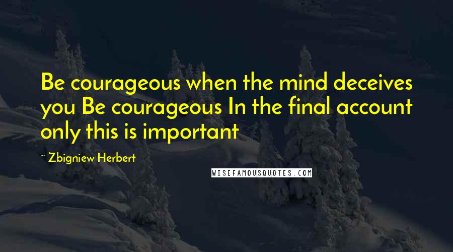 Zbigniew Herbert Quotes: Be courageous when the mind deceives you Be courageous In the final account only this is important
