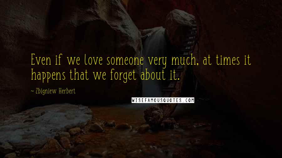 Zbigniew Herbert Quotes: Even if we love someone very much, at times it happens that we forget about it.