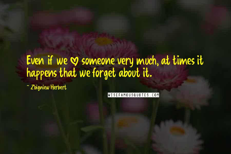 Zbigniew Herbert Quotes: Even if we love someone very much, at times it happens that we forget about it.