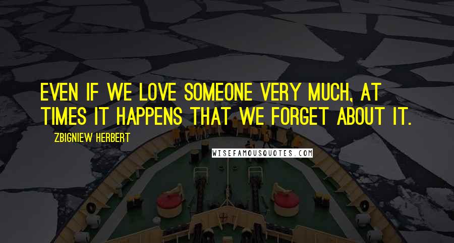 Zbigniew Herbert Quotes: Even if we love someone very much, at times it happens that we forget about it.