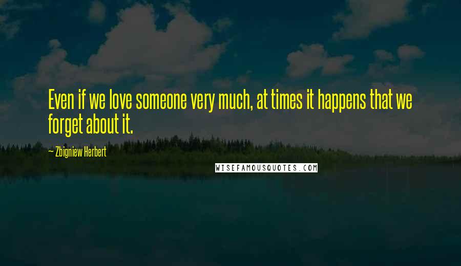 Zbigniew Herbert Quotes: Even if we love someone very much, at times it happens that we forget about it.