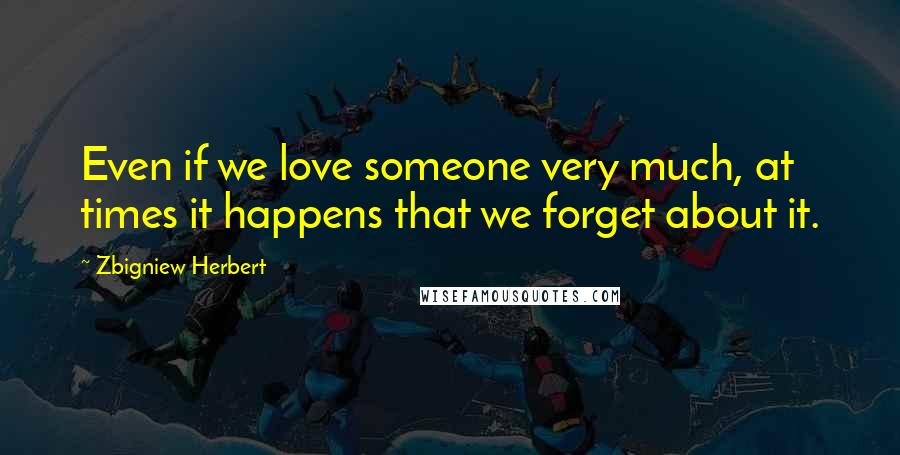 Zbigniew Herbert Quotes: Even if we love someone very much, at times it happens that we forget about it.