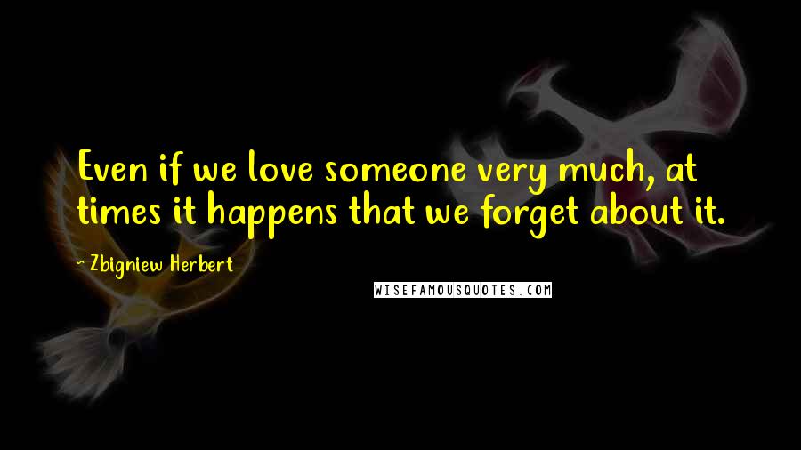 Zbigniew Herbert Quotes: Even if we love someone very much, at times it happens that we forget about it.