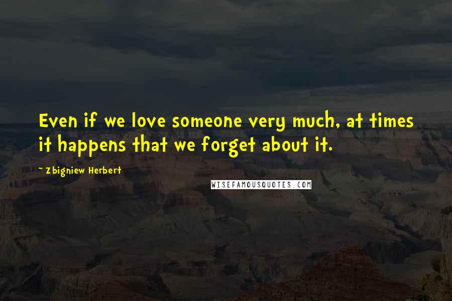 Zbigniew Herbert Quotes: Even if we love someone very much, at times it happens that we forget about it.