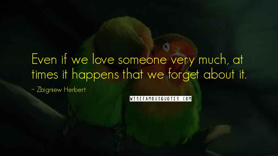 Zbigniew Herbert Quotes: Even if we love someone very much, at times it happens that we forget about it.