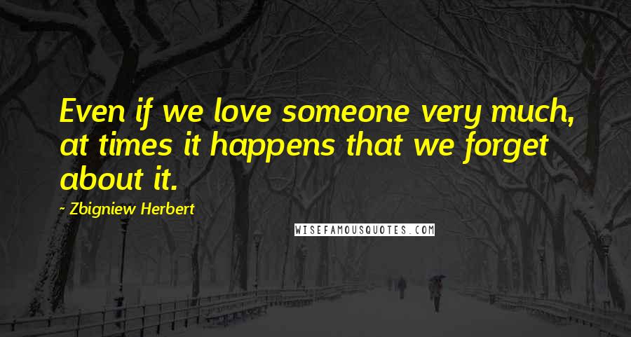 Zbigniew Herbert Quotes: Even if we love someone very much, at times it happens that we forget about it.
