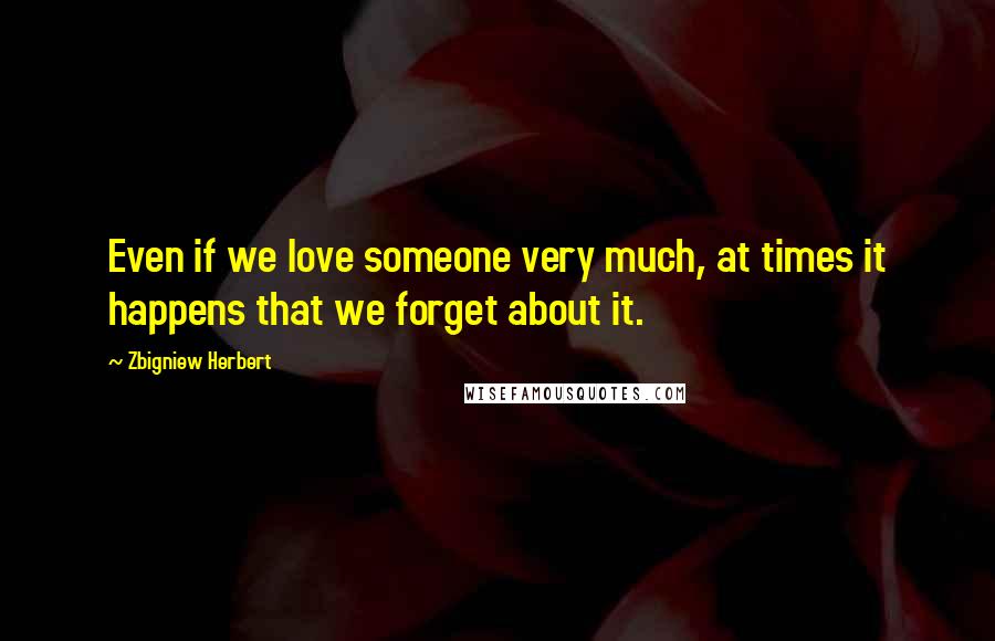 Zbigniew Herbert Quotes: Even if we love someone very much, at times it happens that we forget about it.