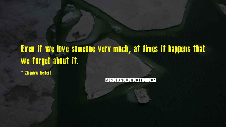 Zbigniew Herbert Quotes: Even if we love someone very much, at times it happens that we forget about it.