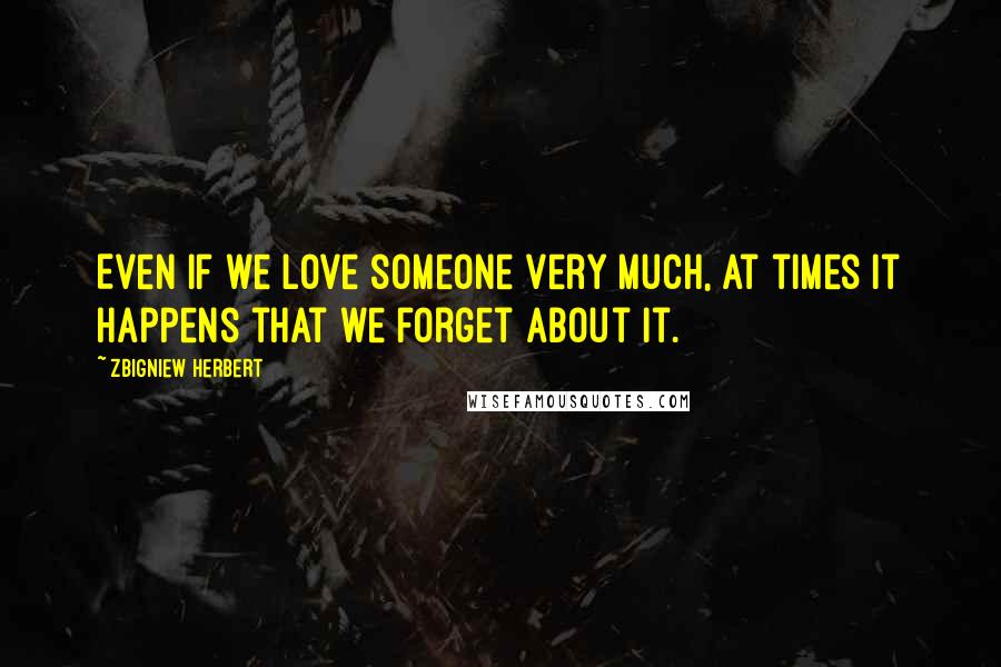 Zbigniew Herbert Quotes: Even if we love someone very much, at times it happens that we forget about it.