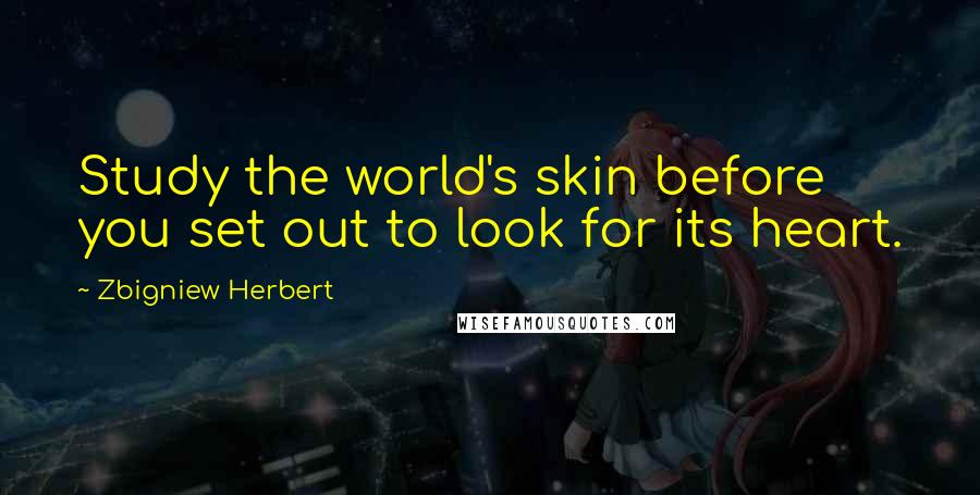 Zbigniew Herbert Quotes: Study the world's skin before you set out to look for its heart.