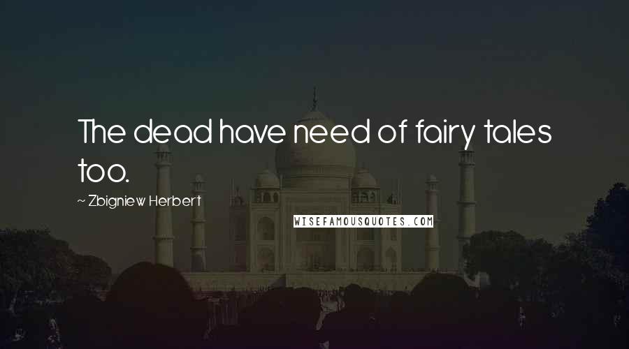 Zbigniew Herbert Quotes: The dead have need of fairy tales too.