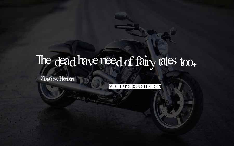 Zbigniew Herbert Quotes: The dead have need of fairy tales too.