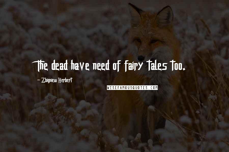 Zbigniew Herbert Quotes: The dead have need of fairy tales too.