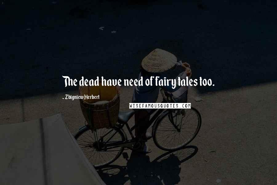 Zbigniew Herbert Quotes: The dead have need of fairy tales too.