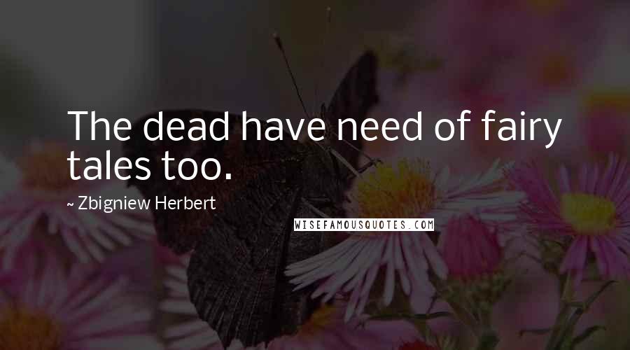 Zbigniew Herbert Quotes: The dead have need of fairy tales too.