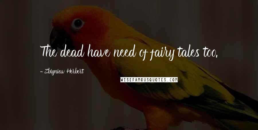 Zbigniew Herbert Quotes: The dead have need of fairy tales too.