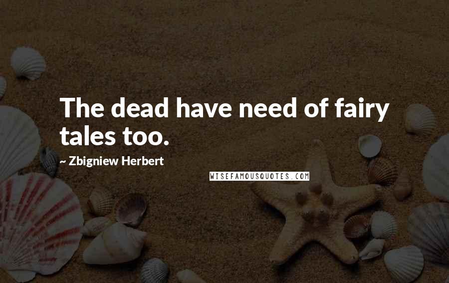 Zbigniew Herbert Quotes: The dead have need of fairy tales too.