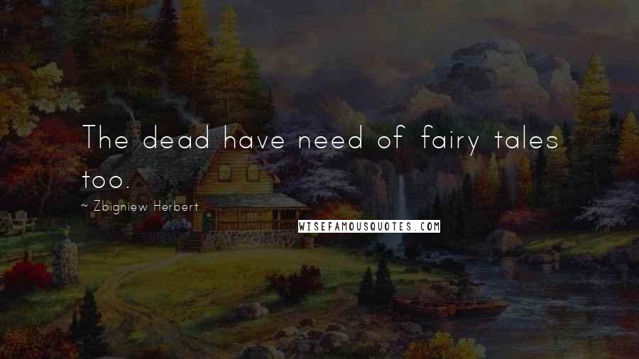 Zbigniew Herbert Quotes: The dead have need of fairy tales too.