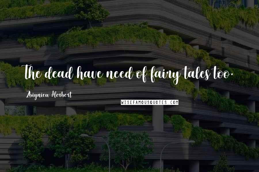 Zbigniew Herbert Quotes: The dead have need of fairy tales too.