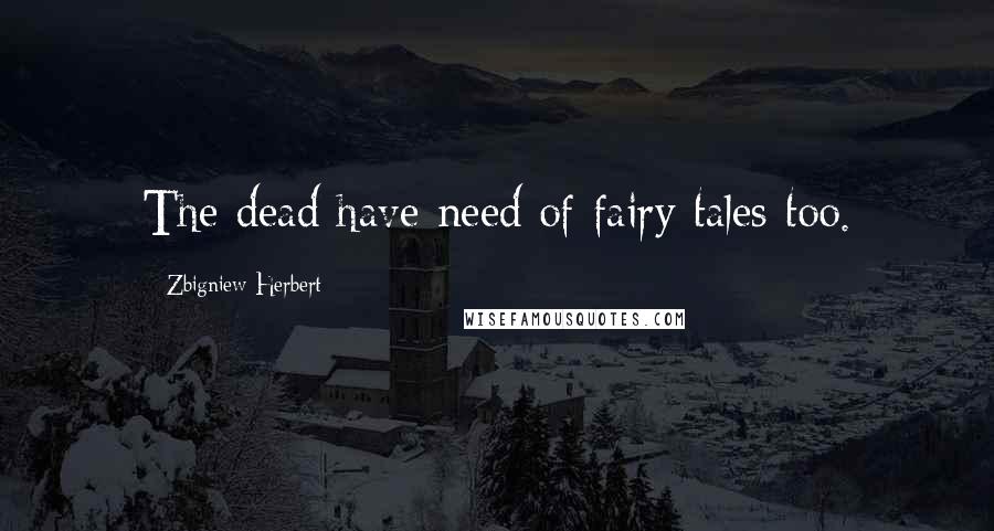 Zbigniew Herbert Quotes: The dead have need of fairy tales too.