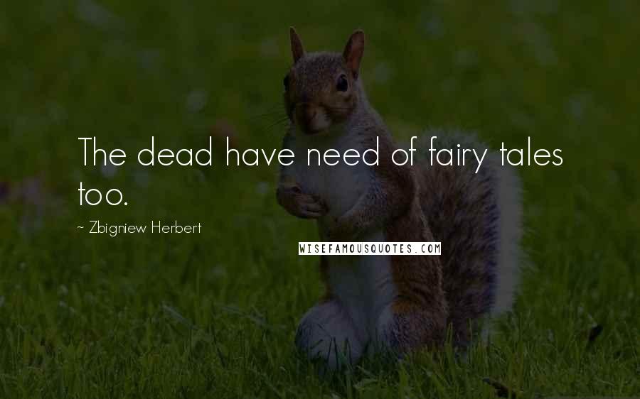 Zbigniew Herbert Quotes: The dead have need of fairy tales too.