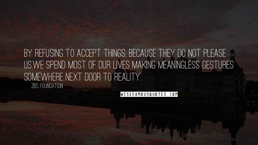 ZBS Foundation Quotes: By Refusing to accept things, because they do not please us,we spend most of our lives making meaningless gestures Somewhere Next Door to Reality.