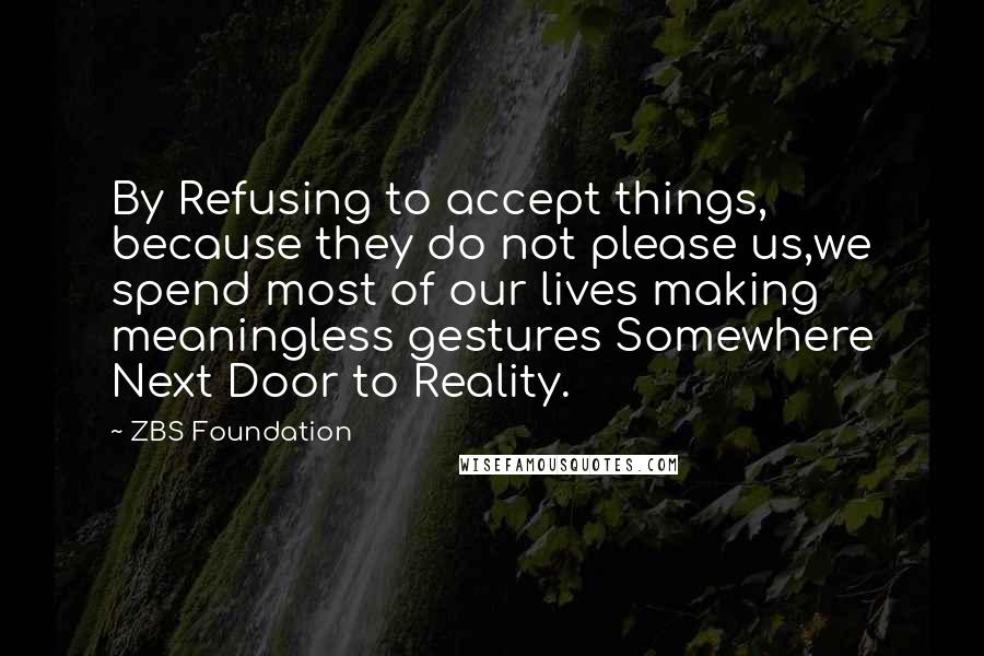 ZBS Foundation Quotes: By Refusing to accept things, because they do not please us,we spend most of our lives making meaningless gestures Somewhere Next Door to Reality.