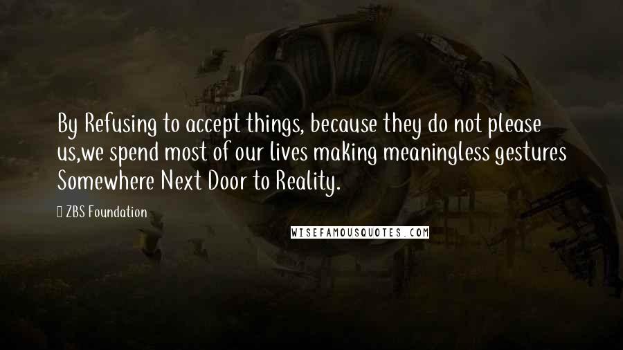 ZBS Foundation Quotes: By Refusing to accept things, because they do not please us,we spend most of our lives making meaningless gestures Somewhere Next Door to Reality.