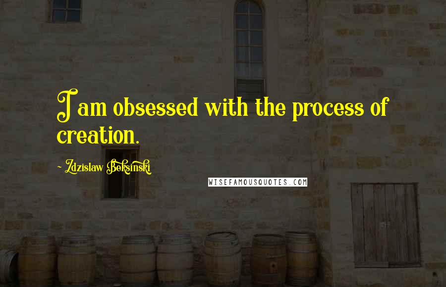 Zdzislaw Beksinski Quotes: I am obsessed with the process of creation.