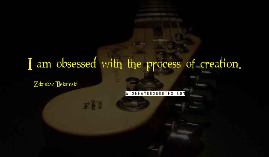 Zdzislaw Beksinski Quotes: I am obsessed with the process of creation.
