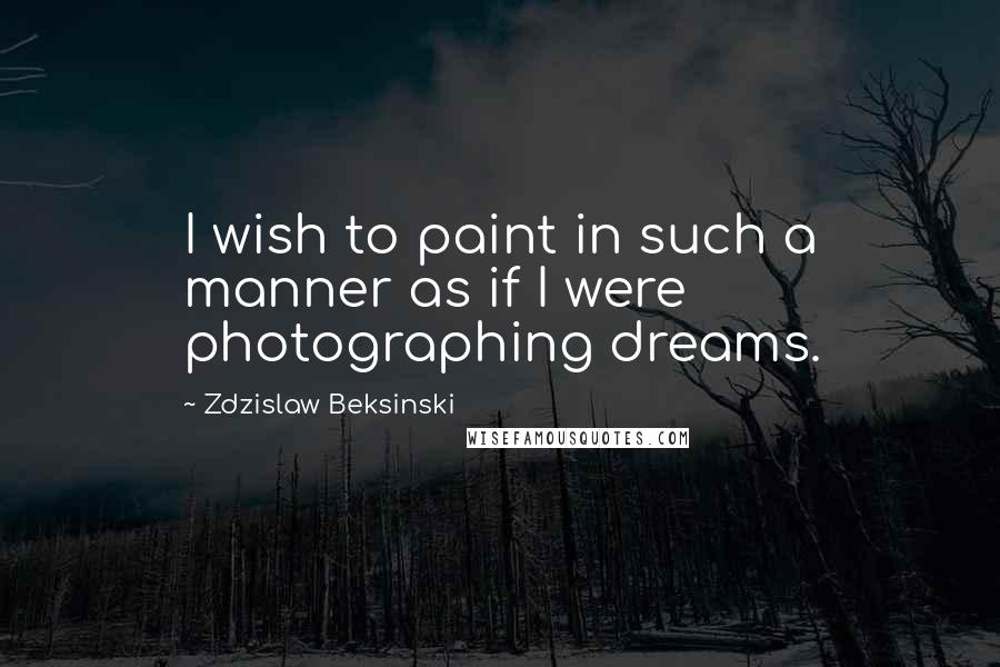 Zdzislaw Beksinski Quotes: I wish to paint in such a manner as if I were photographing dreams.