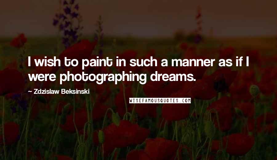 Zdzislaw Beksinski Quotes: I wish to paint in such a manner as if I were photographing dreams.