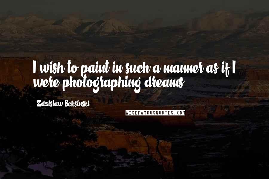 Zdzislaw Beksinski Quotes: I wish to paint in such a manner as if I were photographing dreams.