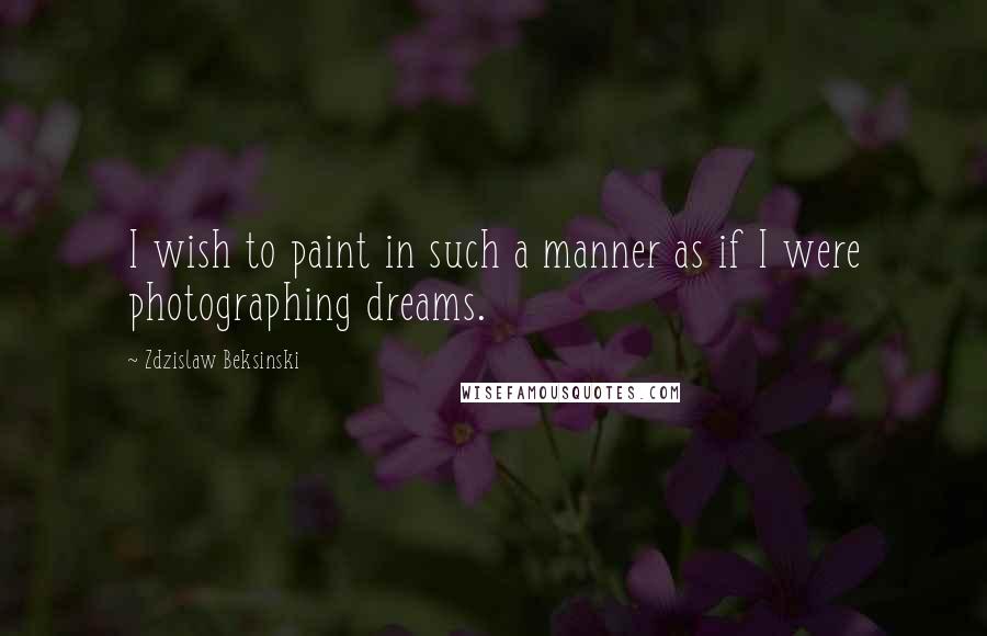 Zdzislaw Beksinski Quotes: I wish to paint in such a manner as if I were photographing dreams.