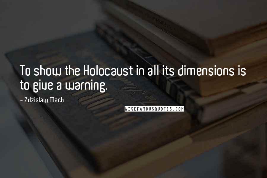 Zdzislaw Mach Quotes: To show the Holocaust in all its dimensions is to give a warning.