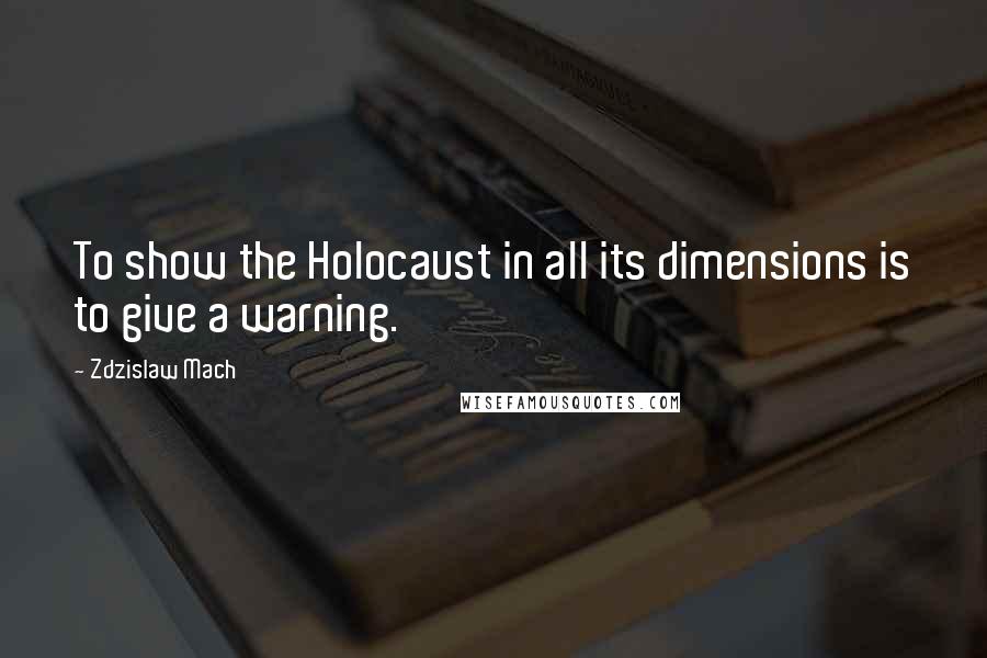 Zdzislaw Mach Quotes: To show the Holocaust in all its dimensions is to give a warning.