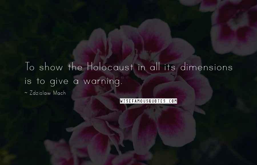 Zdzislaw Mach Quotes: To show the Holocaust in all its dimensions is to give a warning.