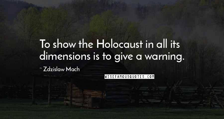 Zdzislaw Mach Quotes: To show the Holocaust in all its dimensions is to give a warning.