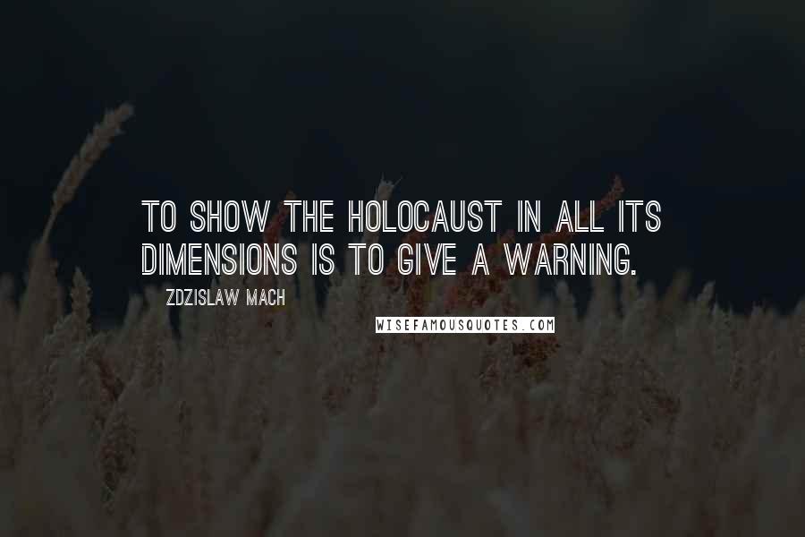 Zdzislaw Mach Quotes: To show the Holocaust in all its dimensions is to give a warning.