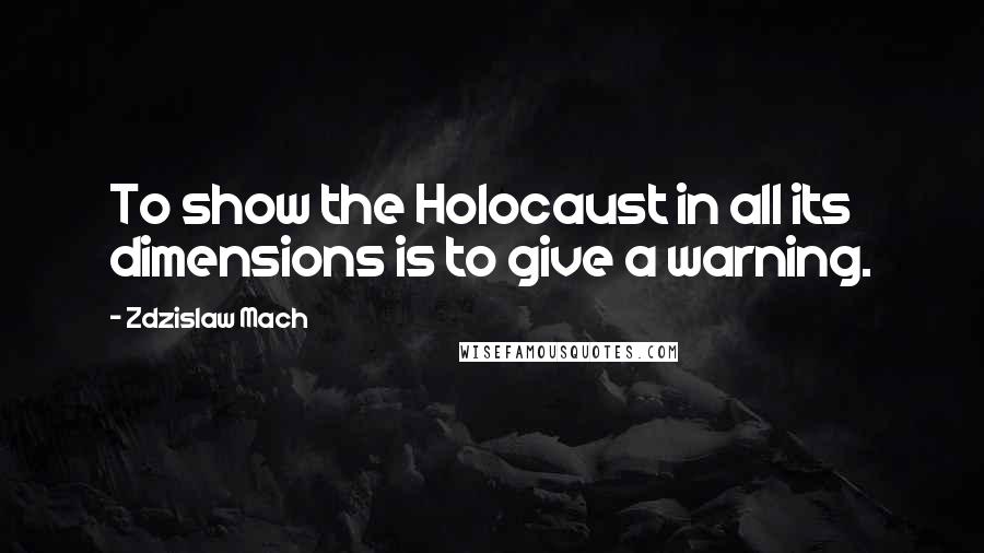 Zdzislaw Mach Quotes: To show the Holocaust in all its dimensions is to give a warning.