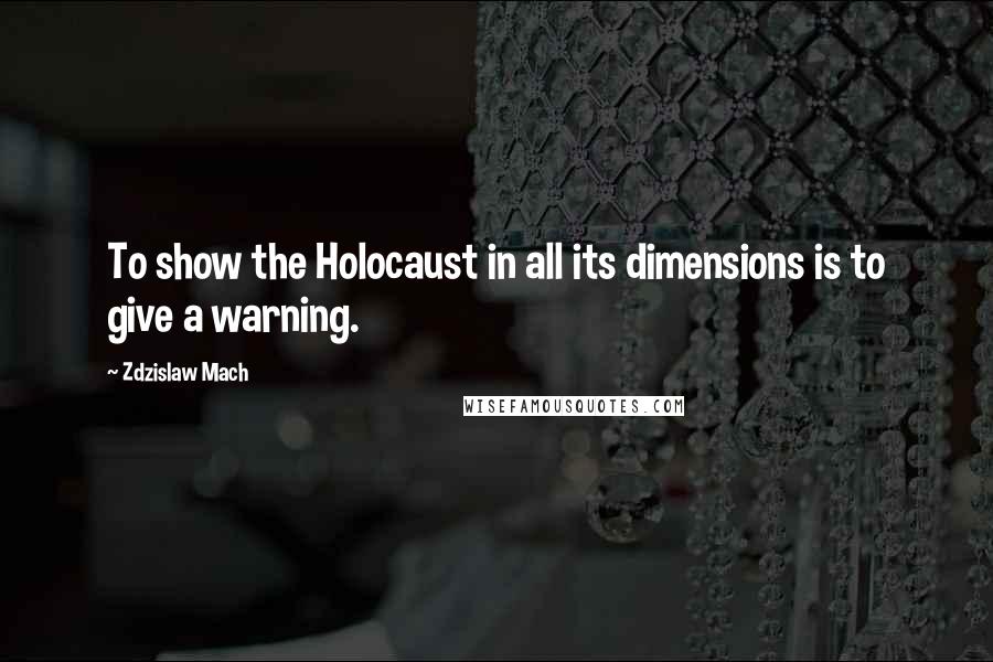 Zdzislaw Mach Quotes: To show the Holocaust in all its dimensions is to give a warning.