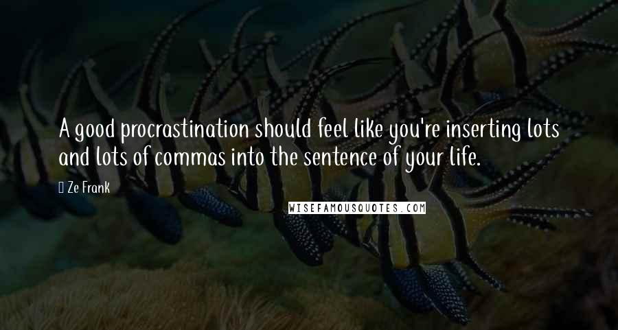Ze Frank Quotes: A good procrastination should feel like you're inserting lots and lots of commas into the sentence of your life.