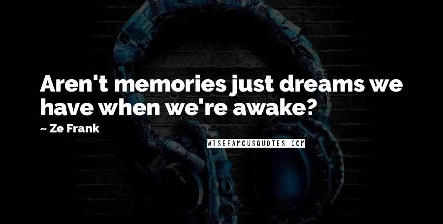 Ze Frank Quotes: Aren't memories just dreams we have when we're awake?