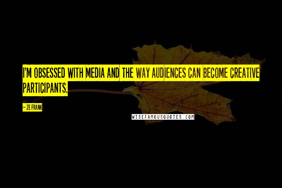 Ze Frank Quotes: I'm obsessed with media and the way audiences can become creative participants.