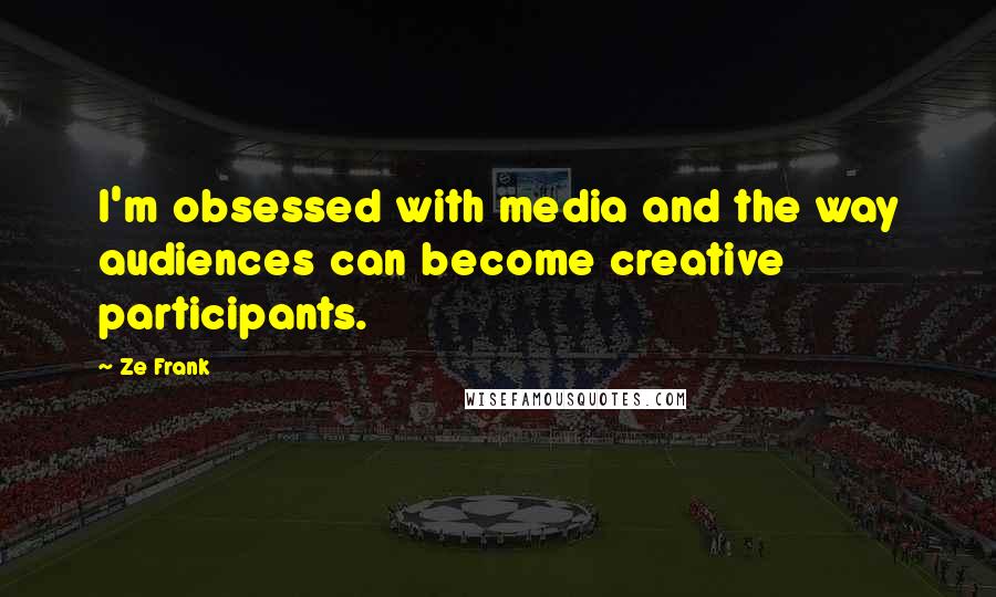 Ze Frank Quotes: I'm obsessed with media and the way audiences can become creative participants.