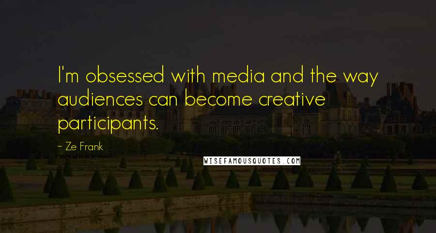 Ze Frank Quotes: I'm obsessed with media and the way audiences can become creative participants.