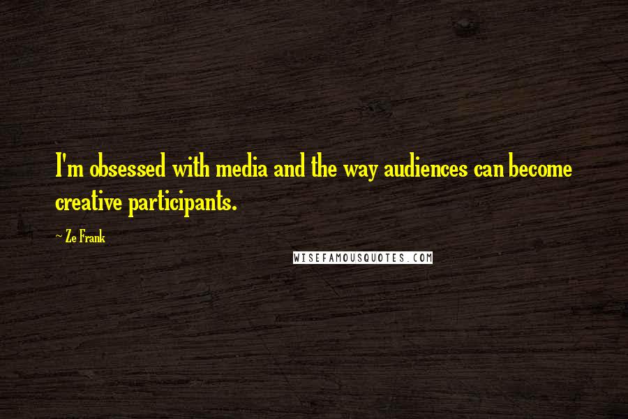 Ze Frank Quotes: I'm obsessed with media and the way audiences can become creative participants.