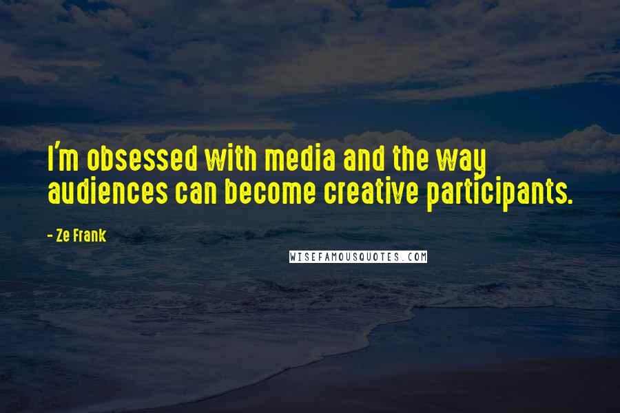 Ze Frank Quotes: I'm obsessed with media and the way audiences can become creative participants.