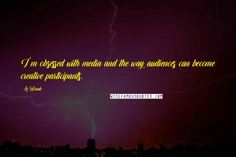 Ze Frank Quotes: I'm obsessed with media and the way audiences can become creative participants.