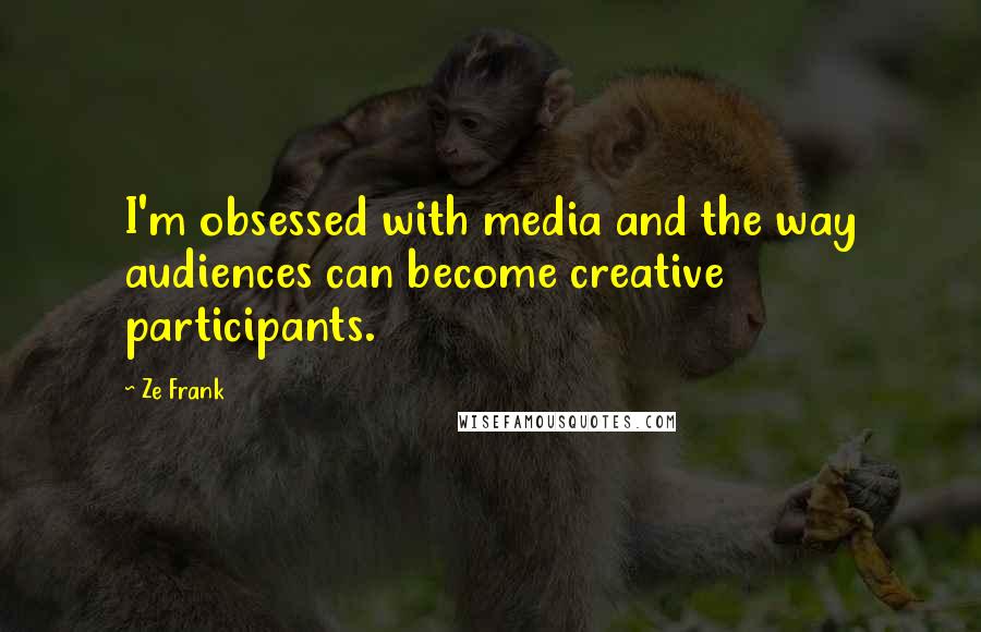 Ze Frank Quotes: I'm obsessed with media and the way audiences can become creative participants.